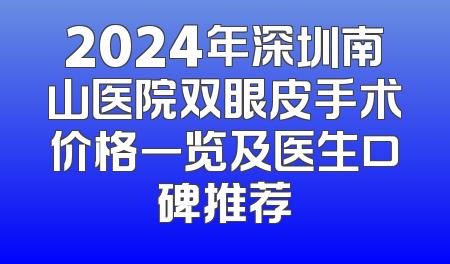 2024年深圳南山医院双眼皮手术价格一览及医生口碑推荐