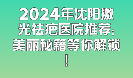 2024年沈阳激光祛疤医院推荐：美丽秘籍等你解锁！