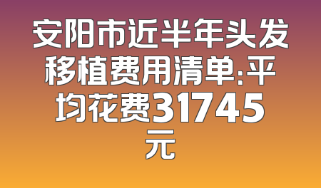 安阳市近半年头发移植费用清单：平均花费31745元