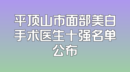 平顶山市面部美白手术医生十强名单公布