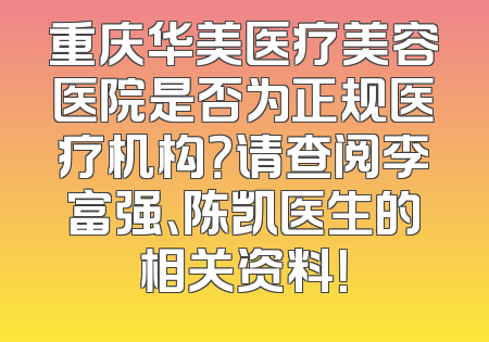 重庆华美医疗美容医院是否为正规医疗机构？请查阅李富强、陈凯医生的相关资料！