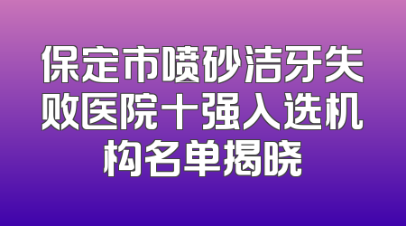 保定市喷砂洁牙失败医院十强入选机构名单揭晓
