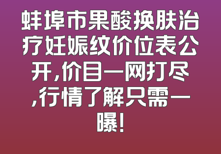 蚌埠市果酸换肤治疗妊娠纹价位表公开，价目一网打尽，行情了解只需一曝！