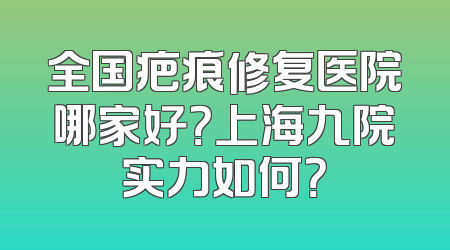 全国疤痕修复医院哪家好？上海九院实力如何？