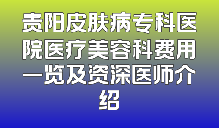 贵阳皮肤病专科医院医疗美容科费用一览及资深医师介绍