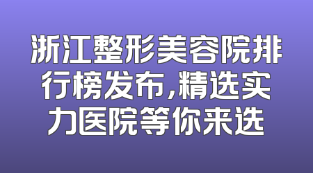 浙江整形美容院排行榜发布，精选实力医院等你来选