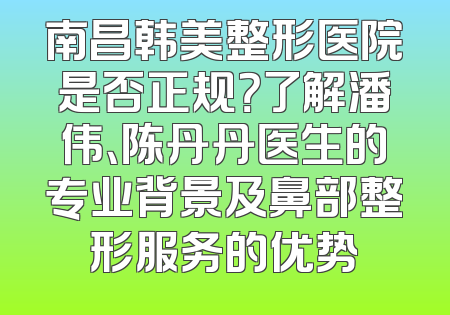 南昌韩美整形医院是否正规？了解潘伟、陈丹丹医生的专业背景及鼻部整形服务的优势