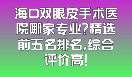 海口双眼皮手术医院哪家专业？精选前五名排名，综合评价高！