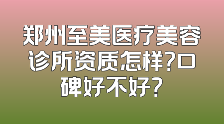 郑州至美医疗美容诊所资质怎样？口碑好不好？