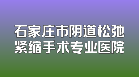 石家庄市阴道松弛紧缩手术专业医院