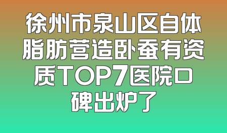 徐州市泉山区自体脂肪营造卧蚕有资质TOP7医院口碑出炉了