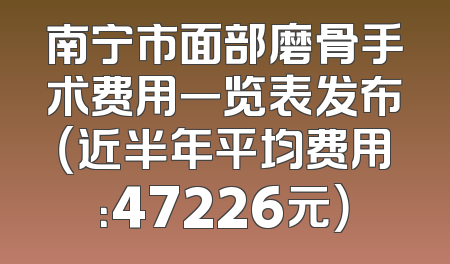 南宁市面部磨骨手术费用一览表发布（近半年平均费用：47226元）