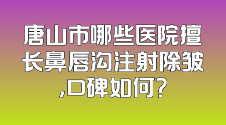 唐山市哪些医院擅长鼻唇沟注射除皱，口碑如何？