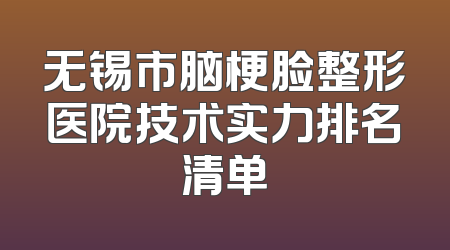 无锡市脑梗脸整形医院技术实力排名清单