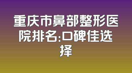 重庆市鼻部整形医院排名：口碑佳选择