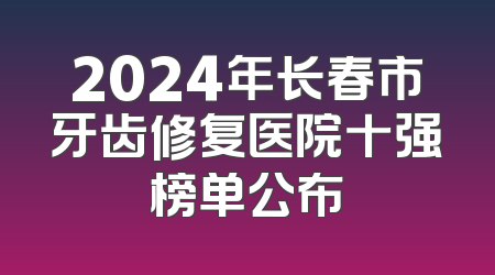 2024年长春市牙齿修复医院十强榜单公布