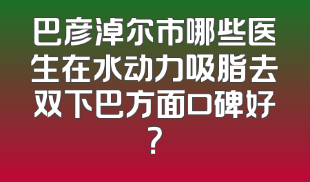 巴彦淖尔市哪些医生在水动力吸脂去双下巴方面口碑好？
