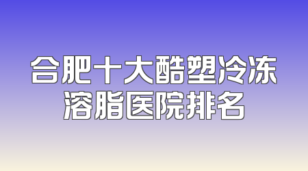 合肥十大酷塑冷冻溶脂医院排名