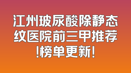 江州玻尿酸除静态纹医院前三甲推荐！榜单更新！