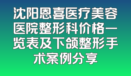 沈阳恩喜医疗美容医院整形科价格一览表及下颌整形手术案例分享