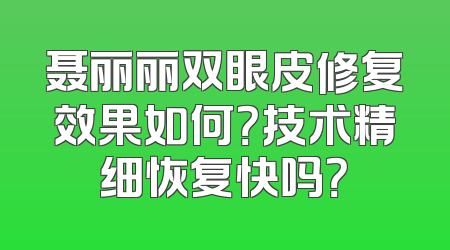 聂丽丽双眼皮修复效果如何？技术精细恢复快吗？