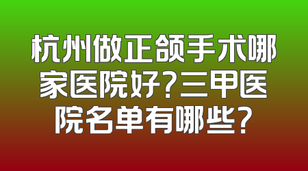 杭州做正颌手术哪家医院好？三甲医院名单有哪些？