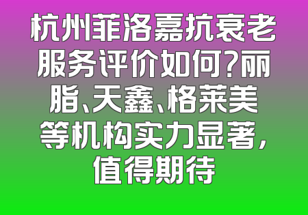 杭州菲洛嘉抗衰老服务评价如何？丽脂、天鑫、格莱美等机构实力显著，值得期待