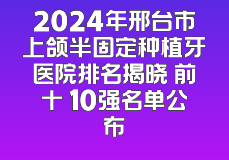 2024年邢台市上颌半固定种植牙医院排名揭晓 前十 10强名单公布