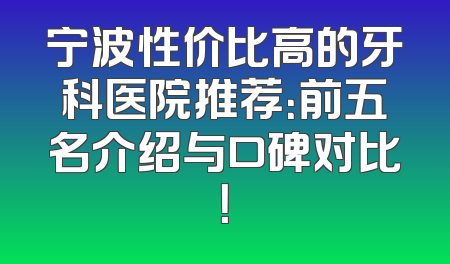 宁波性价比高的牙科医院推荐：前五名介绍与口碑对比！