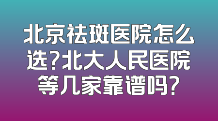 北京祛斑医院怎么选？北大人民医院等几家靠谱吗？