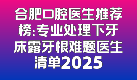 合肥口腔医生推荐榜：专业处理下牙床露牙根难题医生清单2025