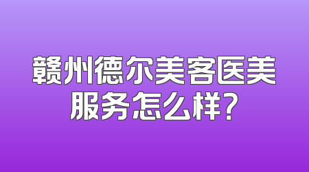 赣州德尔美客医美服务怎么样？