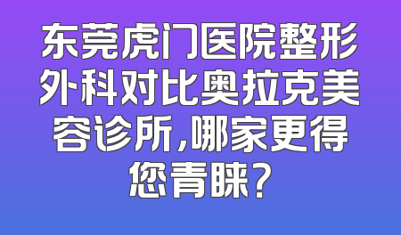 东莞虎门医院整形外科对比奥拉克美容诊所，哪家更得您青睐？