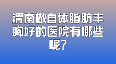 渭南做自体脂肪丰胸好的医院有哪些呢？