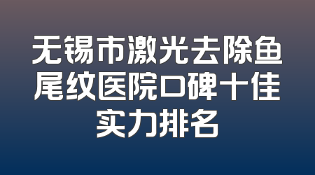 无锡市激光去除鱼尾纹医院口碑十佳实力排名
