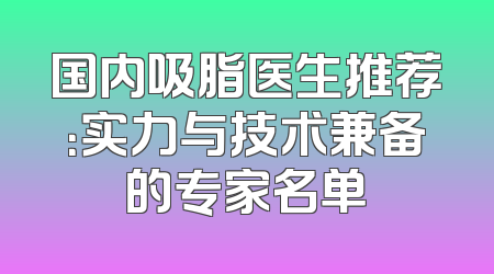 国内吸脂医生推荐：实力与技术兼备的专家名单