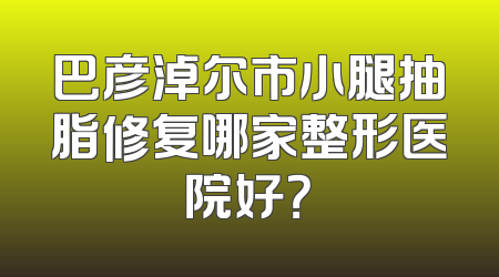 巴彦淖尔市小腿抽脂修复哪家整形医院好？