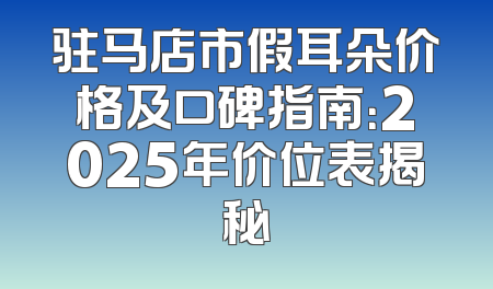 驻马店市假耳朵价格及口碑指南：2025年价位表揭秘
