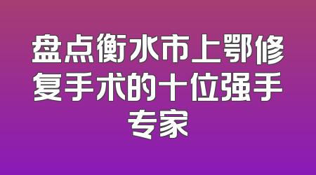 盘点衡水市上鄂修复手术的十位强手专家