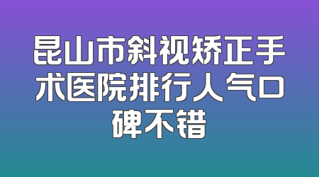 昆山市斜视矫正手术医院排行人气口碑不错