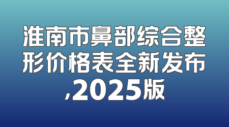 淮南市鼻部综合整形价格表全新发布，2025版