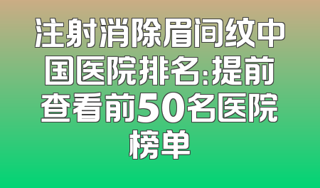 注射消除眉间纹中国医院排名：提前查看前50名医院榜单