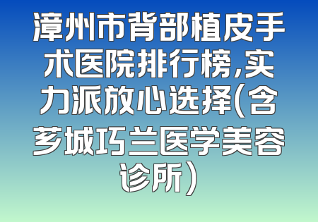 漳州市背部植皮手术医院排行榜，实力派放心选择（含芗城巧兰医学美容诊所）