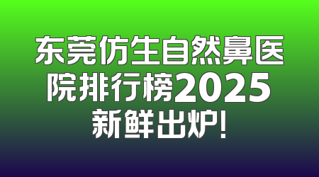 东莞仿生自然鼻医院排行榜2025新鲜出炉！