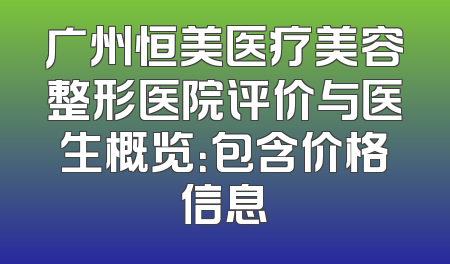 广州恒美医疗美容整形医院评价与医生概览：包含价格信息