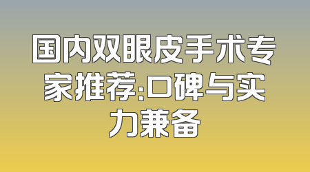 国内双眼皮手术专家推荐：口碑与实力兼备