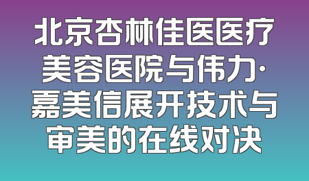 北京杏林佳医医疗美容医院与伟力·嘉美信展开技术与审美的在线对决