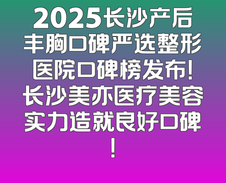 2025长沙产后丰胸口碑严选整形医院口碑榜发布！长沙美亦医疗美容实力造就良好口碑！