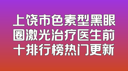 上饶市色素型黑眼圈激光治疗医生前十排行榜热门更新