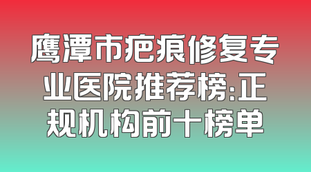 鹰潭市疤痕修复专业医院推荐榜：正规机构前十榜单